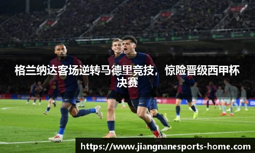 格兰纳达客场逆转马德里竞技，惊险晋级西甲杯决赛